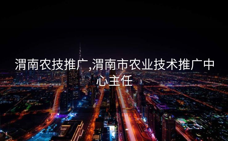 渭南农技推广,渭南市农业技术推广中心主任