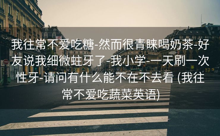 我往常不爱吃糖-然而很青睐喝奶茶-好友说我细微蛀牙了-我小学-一天刷一次性牙-请问有什么能不在不去看 (我往常不爱吃蔬菜英语)