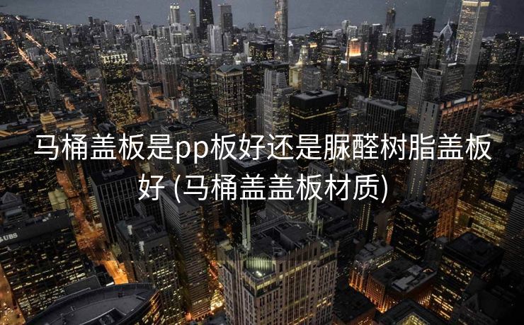 马桶盖板是pp板好还是脲醛树脂盖板好 (马桶盖盖板材质)
