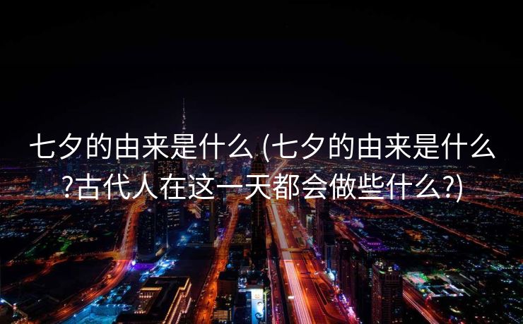 七夕的由来是什么 (七夕的由来是什么?古代人在这一天都会做些什么?)
