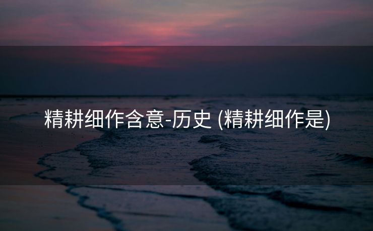 精耕细作含意-历史 (精耕细作是)