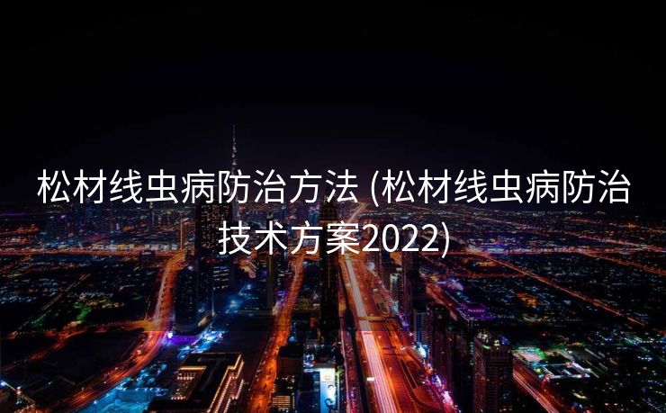 松材线虫病防治方法 (松材线虫病防治技术方案2022)