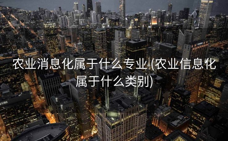 农业消息化属于什么专业 (农业信息化属于什么类别)