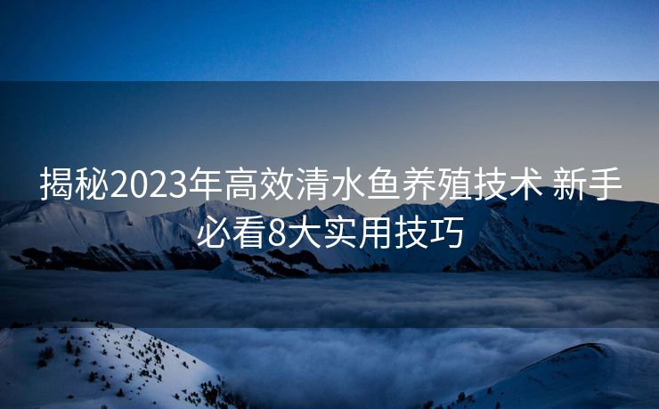揭秘2023年高效清水鱼养殖技术 新手必看8大实用技巧 揭秘2023年高效清水鱼养殖技术 新手必看8大实用技巧