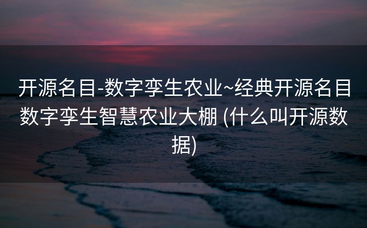 开源名目-数字孪生农业~经典开源名目数字孪生智慧农业大棚 (什么叫开源数据)