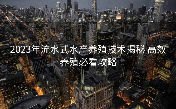 2023年流水式水产养殖技术揭秘 高效养殖必看攻略