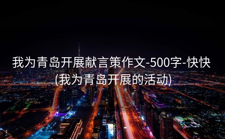 我为青岛开展献言策作文-500字-快快 (我为青岛开展的活动)