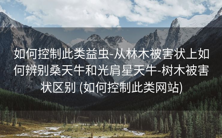 如何控制此类益虫-从林木被害状上如何辨别桑天牛和光肩星天牛-树木被害状区别 (如何控制此类网站)