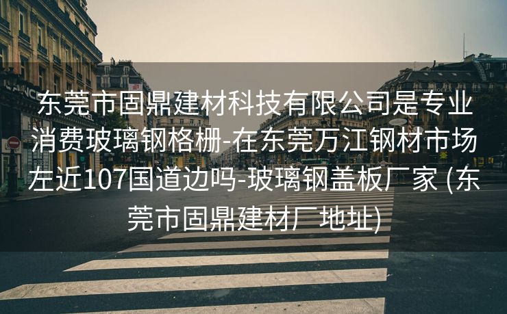 东莞市固鼎建材科技有限公司是专业消费玻璃钢格栅-在东莞万江钢材市场左近107国道边吗-玻璃钢盖板厂家 (东莞市固鼎建材厂地址)