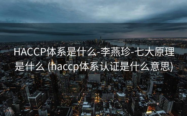 HACCP体系是什么-李燕珍-七大原理是什么 (haccp体系认证是什么意思)