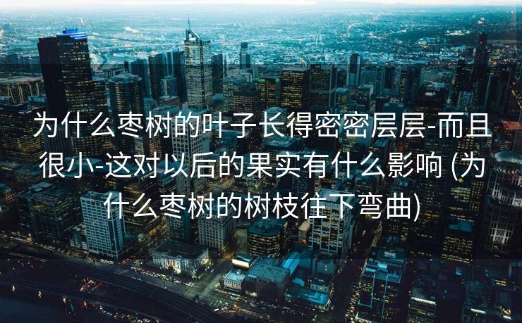 为什么枣树的叶子长得密密层层-而且很小-这对以后的果实有什么影响 (为什么枣树的树枝往下弯曲)