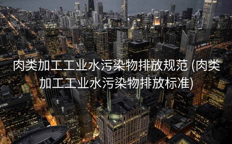 肉类加工工业水污染物排放规范 (肉类加工工业水污染物排放标准)