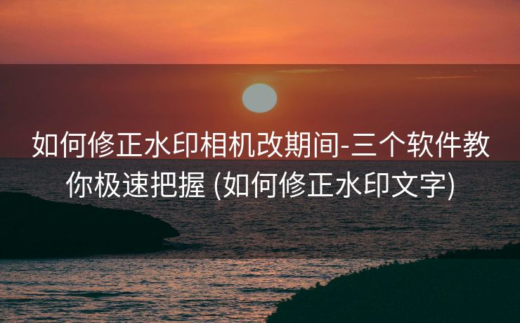 如何修正水印相机改期间-三个软件教你极速把握 (如何修正水印文字)