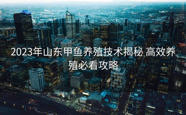 2023年山东甲鱼养殖技术揭秘 高效养殖必看攻略