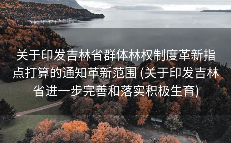 关于印发吉林省群体林权制度革新指点打算的通知革新范围 (关于印发吉林省进一步完善和落实积极生育)