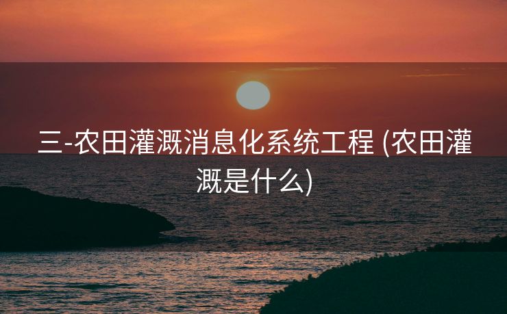 三-农田灌溉消息化系统工程 (农田灌溉是什么)