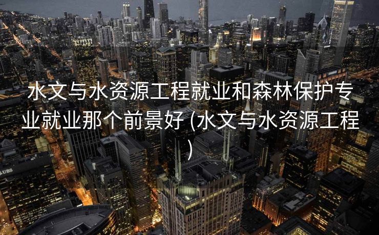 水文与水资源工程就业和森林保护专业就业那个前景好 (水文与水资源工程)