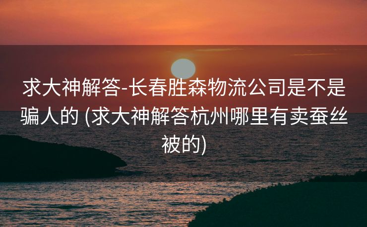 求大神解答-长春胜森物流公司是不是骗人的 (求大神解答杭州哪里有卖蚕丝被的)
