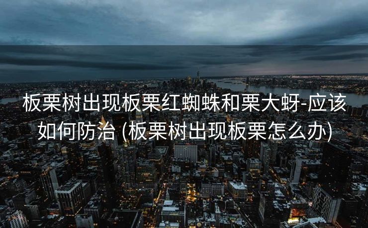 板栗树出现板栗红蜘蛛和栗大蚜-应该如何防治 (板栗树出现板栗怎么办)