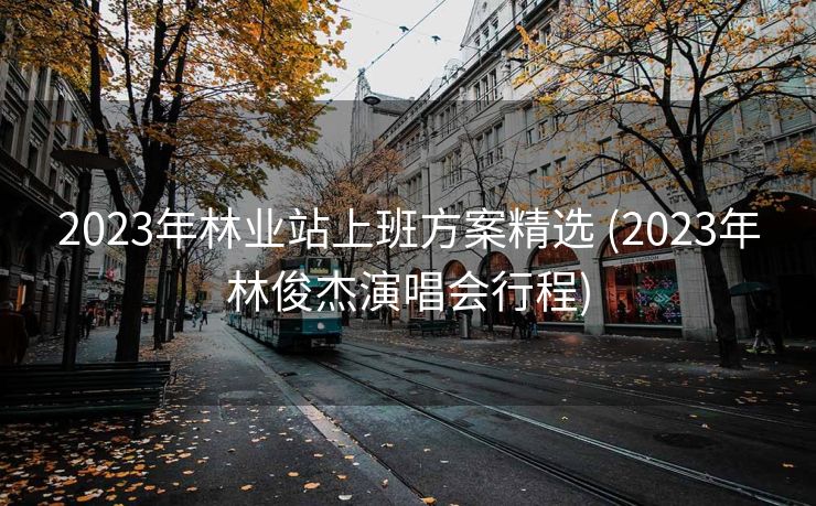 2023年林业站上班方案精选 (2023年林俊杰演唱会行程)