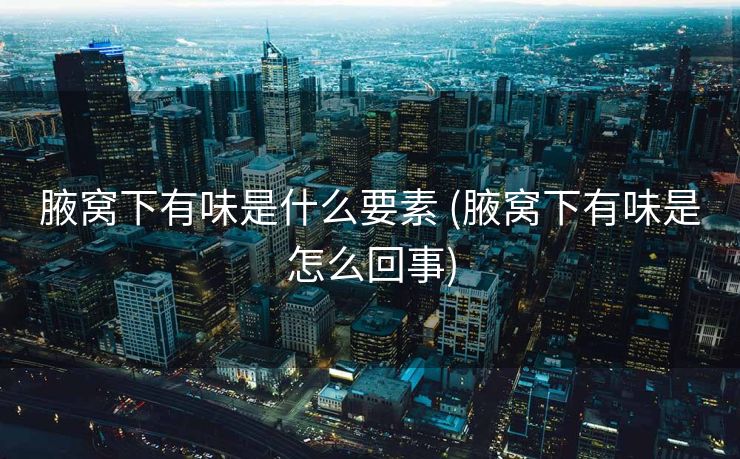 腋窝下有味是什么要素 (腋窝下有味是怎么回事)