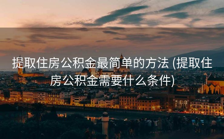 提取住房公积金最简单的方法 (提取住房公积金需要什么条件)