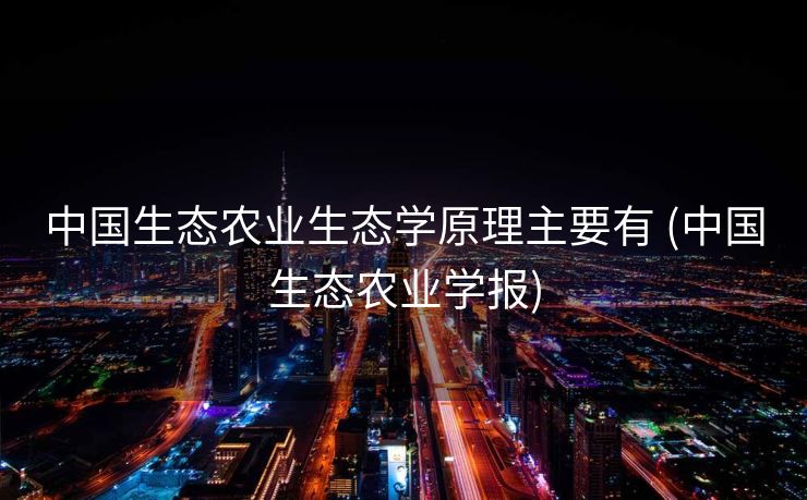 中国生态农业生态学原理主要有 (中国生态农业学报)