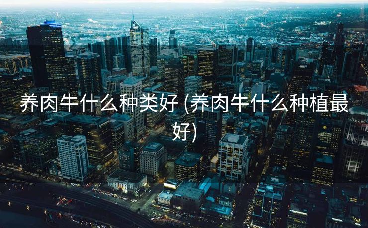 养肉牛什么种类好 (养肉牛什么种植最好)