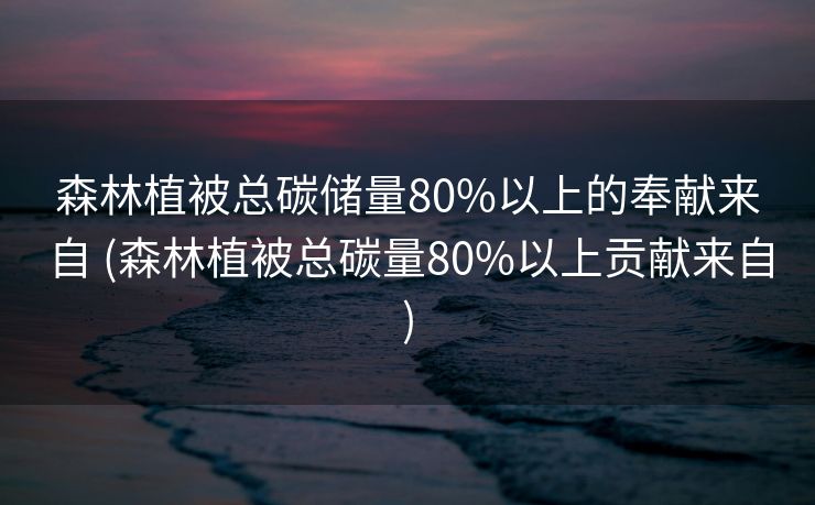 森林植被总碳储量80%以上的奉献来自 (森林植被总碳量80%以上贡献来自)