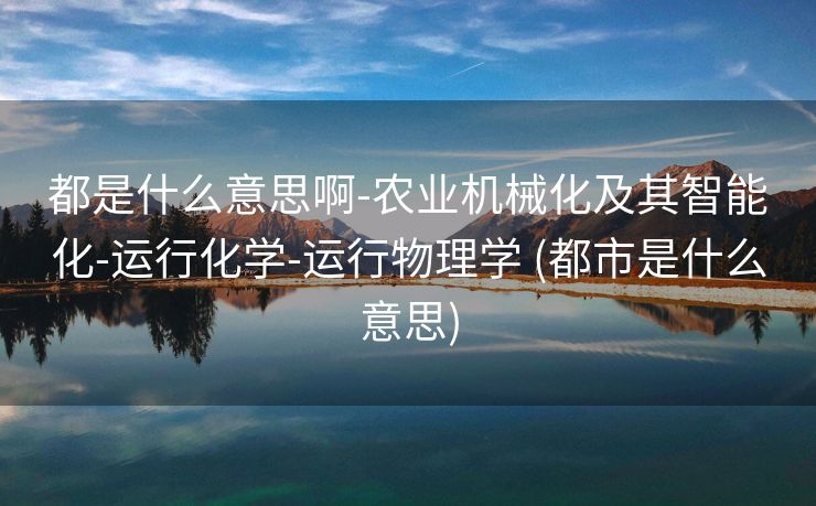 都是什么意思啊-农业机械化及其智能化-运行化学-运行物理学 (都市是什么意思)