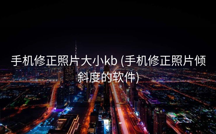 手机修正照片大小kb (手机修正照片倾斜度的软件)
