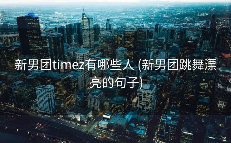 新男团timez有哪些人 (新男团跳舞漂亮的句子)