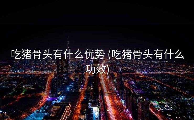 吃猪骨头有什么优势 (吃猪骨头有什么功效)