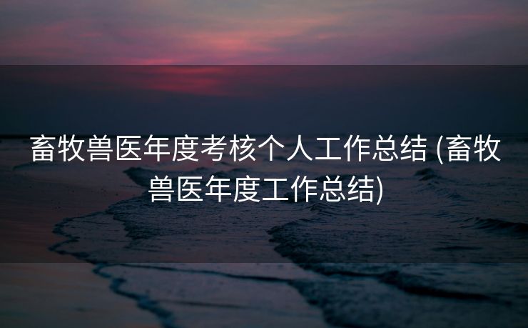 畜牧兽医年度考核个人工作总结 (畜牧兽医年度工作总结)