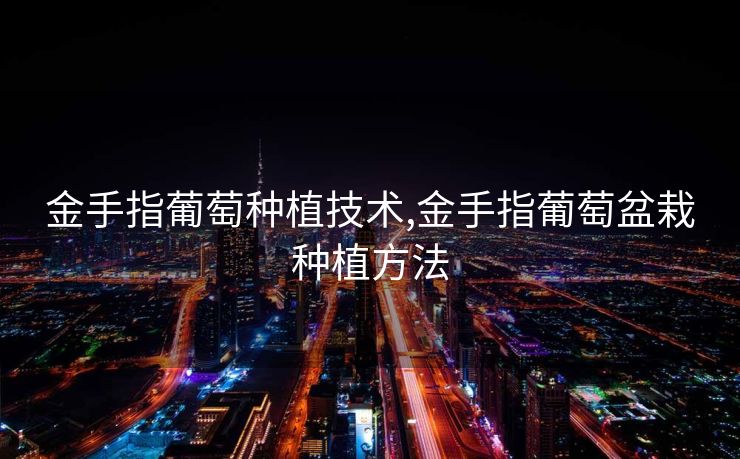 金手指葡萄种植技术,金手指葡萄盆栽种植方法