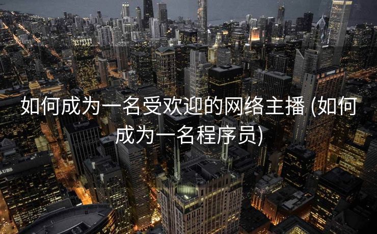如何成为一名受欢迎的网络主播 (如何成为一名程序员)