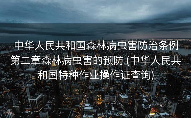 中华人民共和国森林病虫害防治条例第二章森林病虫害的预防 (中华人民共和国特种作业操作证查询)