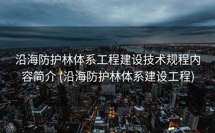 沿海防护林体系工程建设技术规程内容简介 (沿海防护林体系建设工程)
