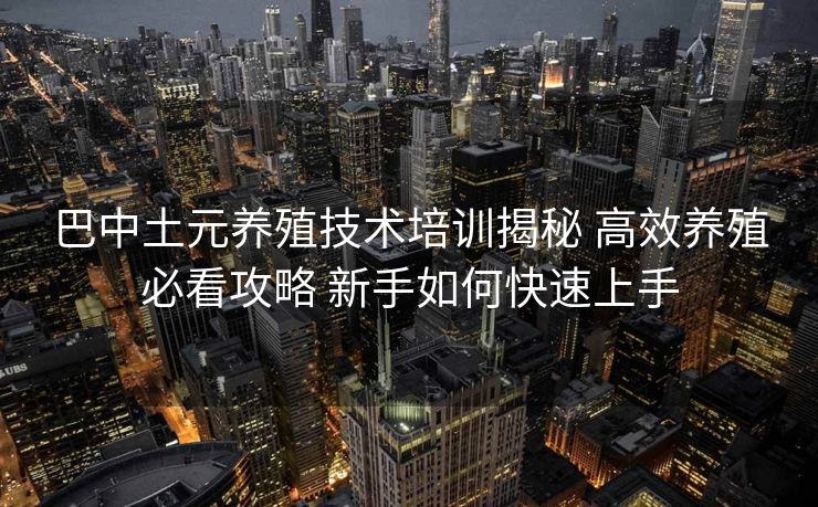 巴中土元养殖技术培训揭秘 高效养殖必看攻略 新手如何快速上手
