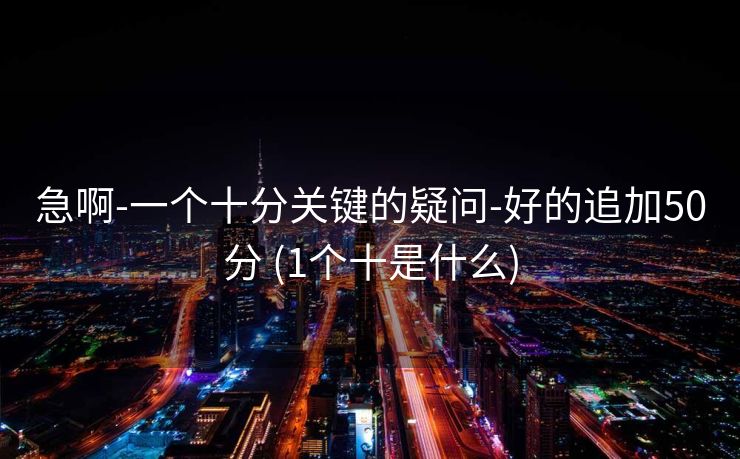 急啊-一个十分关键的疑问-好的追加50分 (1个十是什么)