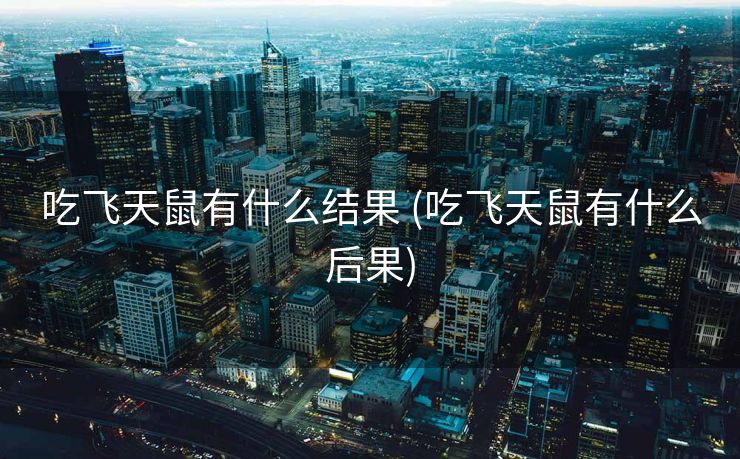 吃飞天鼠有什么结果 (吃飞天鼠有什么后果)