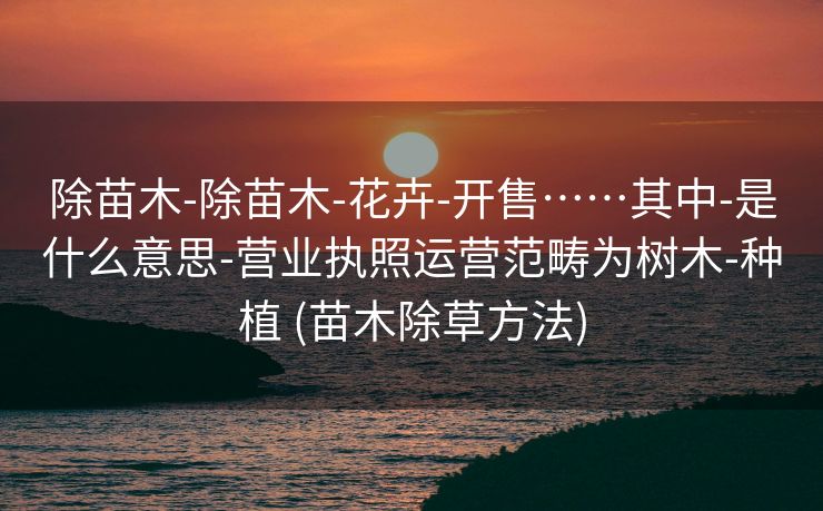 除苗木-除苗木-花卉-开售……其中-是什么意思-营业执照运营范畴为树木-种植 (苗木除草方法)