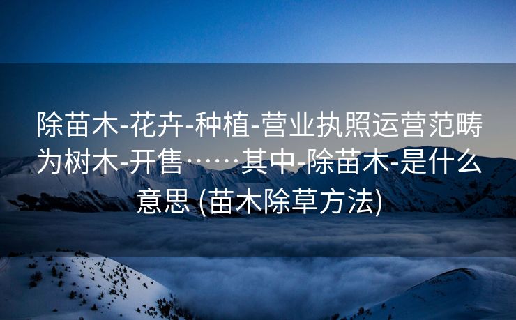 除苗木-花卉-种植-营业执照运营范畴为树木-开售……其中-除苗木-是什么意思 (苗木除草方法)