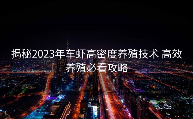 揭秘2023年车虾高密度养殖技术 高效养殖必看攻略