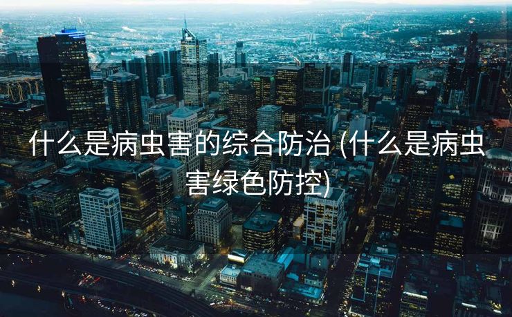 什么是病虫害的综合防治 (什么是病虫害绿色防控)