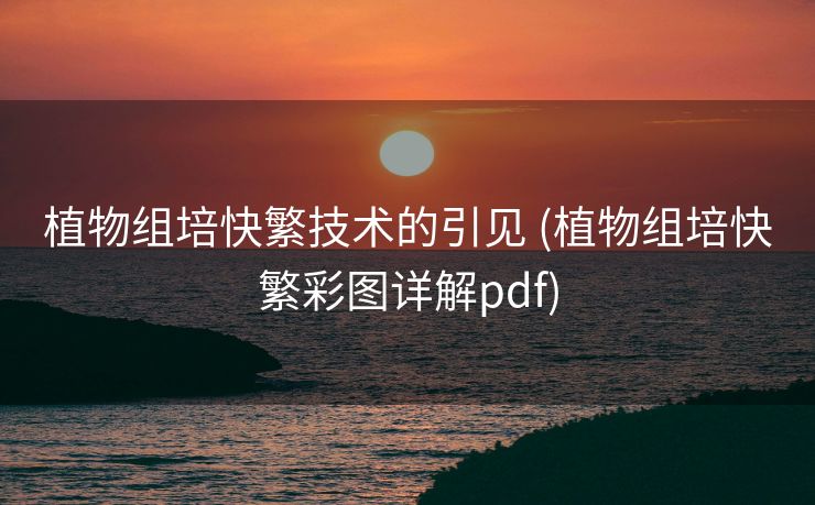植物组培快繁技术的引见 (植物组培快繁彩图详解pdf)