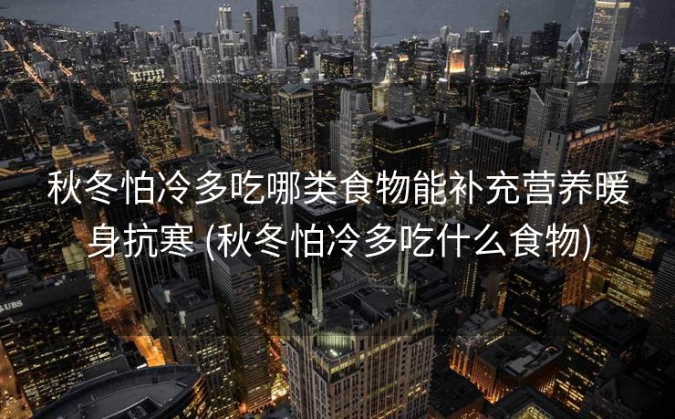 秋冬怕冷多吃哪类食物能补充营养暖身抗寒 (秋冬怕冷多吃什么食物)
