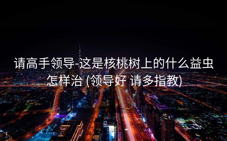 请高手领导-这是核桃树上的什么益虫怎样治 (领导好 请多指教)
