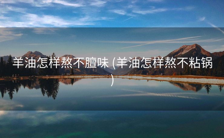 羊油怎样熬不膻味 (羊油怎样熬不粘锅)