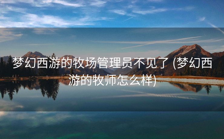 梦幻西游的牧场管理员不见了 (梦幻西游的牧师怎么样)